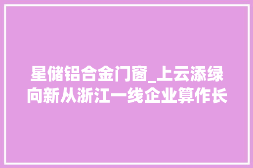 星储铝合金门窗_上云添绿向新从浙江一线企业算作长新动力