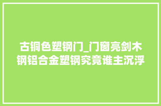 古铜色塑钢门_门窗亮剑木钢铝合金塑钢究竟谁主沉浮