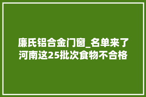 廉氏铝合金门窗_名单来了河南这25批次食物不合格涉大年夜商集团等