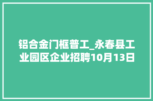 铝合金门框普工_永春县工业园区企业招聘10月13日