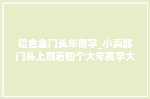 铝合金门头年夜字_小卖部门头上刻着四个大年夜字大年夜学生见了都说不熟习看看你熟习吗