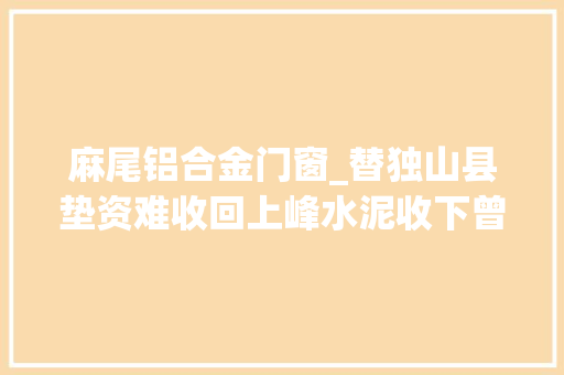 麻尾铝合金门窗_替独山县垫资难收回上峰水泥收下曾被拍卖却无人接的4栋烂尾楼