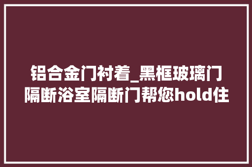 铝合金门衬着_黑框玻璃门隔断浴室隔断门帮您hold住各类装修风格