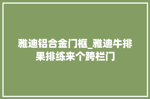 雅迪铝合金门框_雅迪牛排果排练来个跨栏门