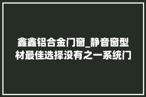 鑫鑫铝合金门窗_静音窗型材最佳选择没有之一系统门窗