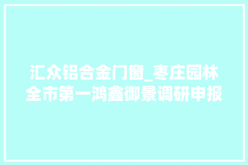 汇众铝合金门窗_枣庄园林全市第一鸿鑫御景调研申报