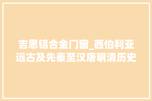 吉思铝合金门窗_西伯利亚远古及先秦至汉唐明清历史归属考中华平易近族需要持续强大