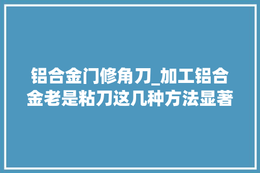 铝合金门修角刀_加工铝合金老是粘刀这几种方法显著降低用刀成本