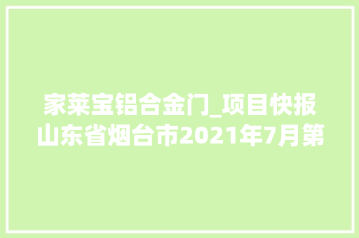 家莱宝铝合金门_项目快报山东省烟台市2021年7月第二周批复项目累计52项