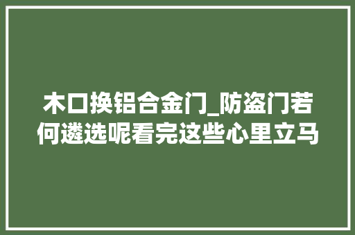 木口换铝合金门_防盗门若何遴选呢看完这些心里立马罕见了