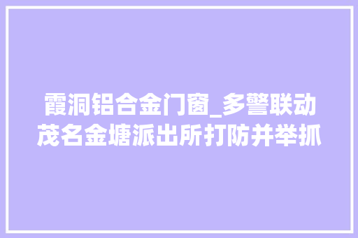 霞洞铝合金门窗_多警联动茂名金塘派出所打防并举抓获15名违法犯罪人员