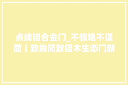 点线铝合金门_不惊艳不谋面｜致尚简致铝木生态门新品上市