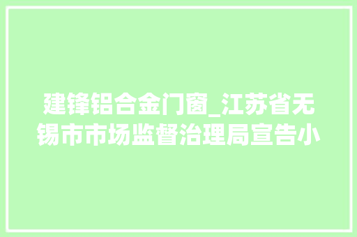 建锋铝合金门窗_江苏省无锡市市场监督治理局宣告小功率电机产品质量监督抽查结果