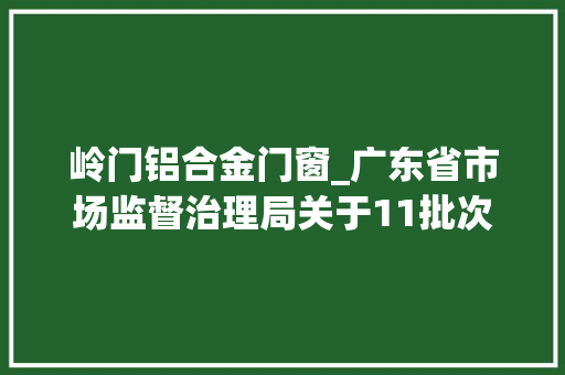 岭门铝合金门窗_广东省市场监督治理局关于11批次食物不合格情况的通知布告2024年第35期