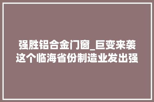 强胜铝合金门窗_巨变来袭这个临海省份制造业发出强音
