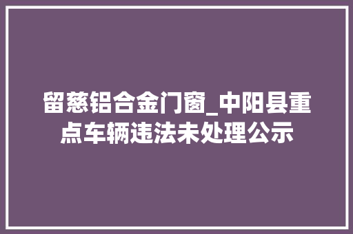 留慈铝合金门窗_中阳县重点车辆违法未处理公示