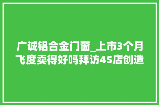 广诚铝合金门窗_上市3个月飞度卖得好吗拜访4S店创造加价新弄法