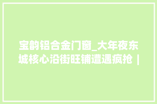 宝韵铝合金门窗_大年夜东城核心沿街旺铺遭遇疯抢︱栗子师长教师