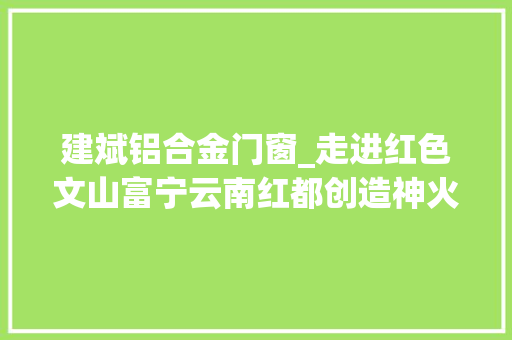 建斌铝合金门窗_走进红色文山富宁云南红都创造神火速度