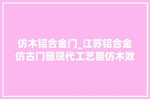 仿木铝合金门_江苏铝合金仿古门窗现代工艺展仿木效果冠墅阳光