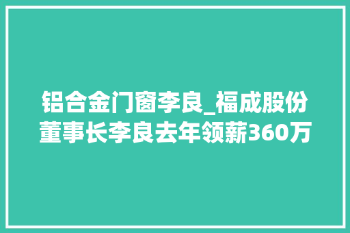 铝合金门窗李良_福成股份董事长李良去年领薪360万元