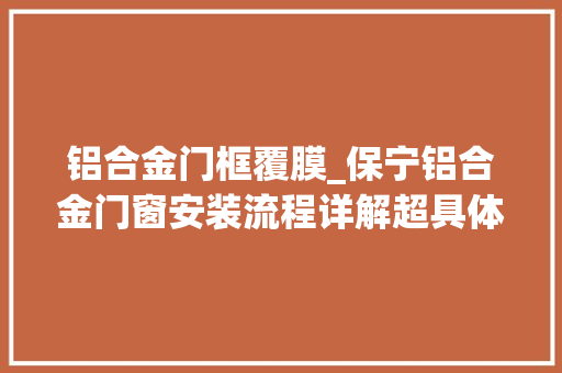 铝合金门框覆膜_保宁铝合金门窗安装流程详解超具体的记得收藏哦