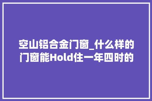 空山铝合金门窗_什么样的门窗能Hold住一年四时的反复无常