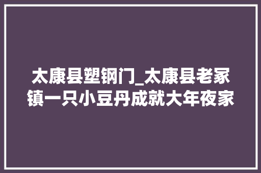 太康县塑钢门_太康县老冢镇一只小豆丹成就大年夜家当