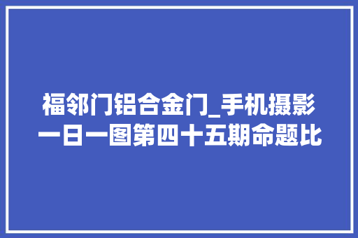 福邻门铝合金门_手机摄影一日一图第四十五期命题比赛获奖作品