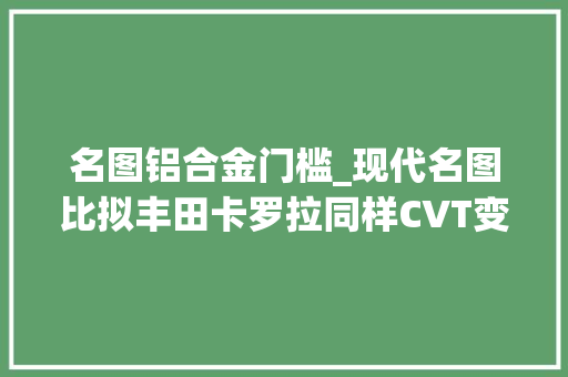 名图铝合金门槛_现代名图比拟丰田卡罗拉同样CVT变速箱谁更好