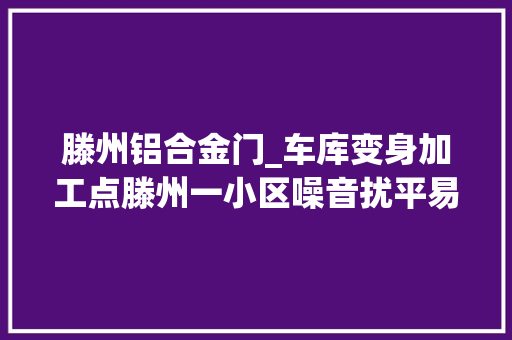 滕州铝合金门_车库变身加工点滕州一小区噪音扰平易近严重