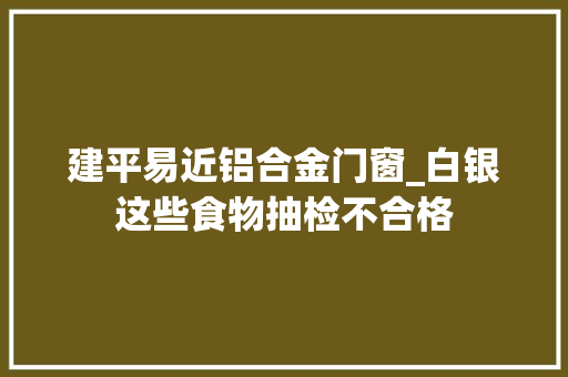 建平易近铝合金门窗_白银这些食物抽检不合格