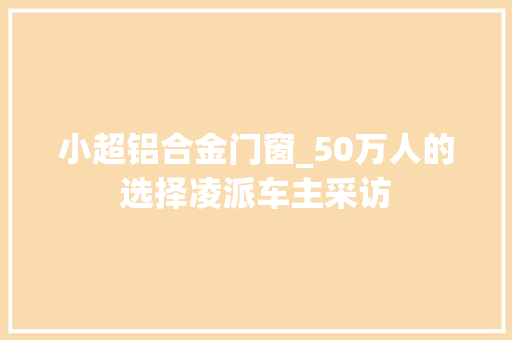 小超铝合金门窗_50万人的选择凌派车主采访