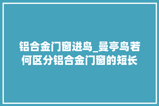 铝合金门窗进鸟_曼亭鸟若何区分铝合金门窗的短长