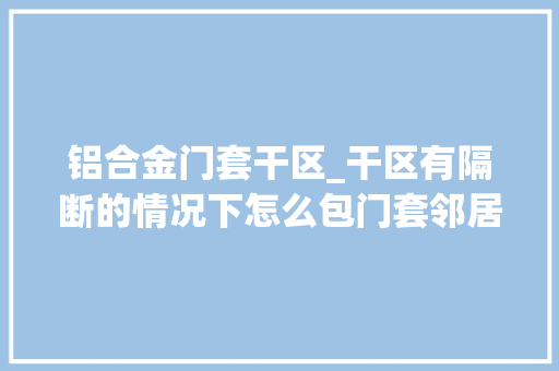 铝合金门套干区_干区有隔断的情况下怎么包门套邻居家就处理的很到位