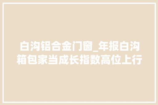 白沟铝合金门窗_年报白沟箱包家当成长指数高位上行