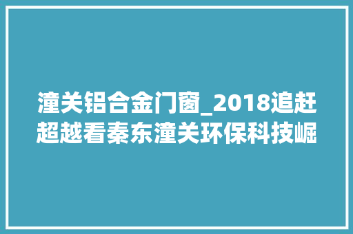 潼关铝合金门窗_2018追赶超越看秦东潼关环保科技崛起功在现代利在千秋