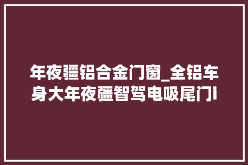 年夜疆铝合金门窗_全铝车身大年夜疆智驾电吸尾门iCAR03预售1298万合理吗