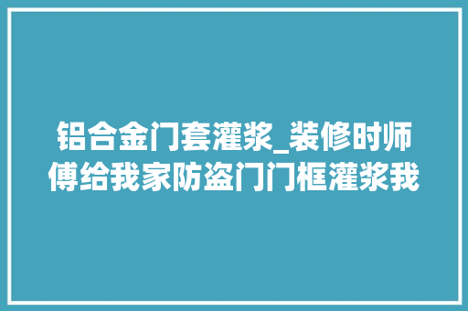 铝合金门套灌浆_装修时师傅给我家防盗门门框灌浆我惊了还有这种操作