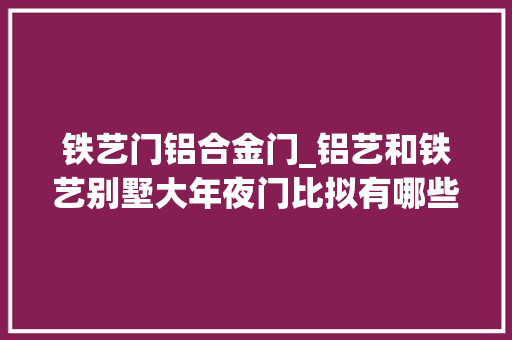 铁艺门铝合金门_铝艺和铁艺别墅大年夜门比拟有哪些优点呢