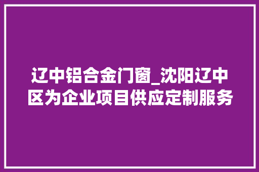 辽中铝合金门窗_沈阳辽中区为企业项目供应定制服务