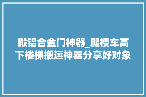 搬铝合金门神器_爬楼车高下楼梯搬运神器分享好对象一路分享