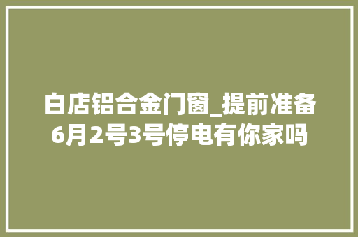 白店铝合金门窗_提前准备6月2号3号停电有你家吗