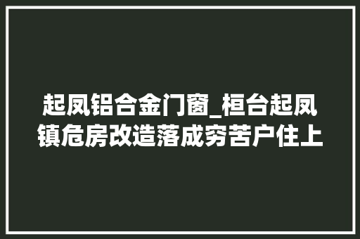 起凤铝合金门窗_桓台起凤镇危房改造落成穷苦户住上幸福屋