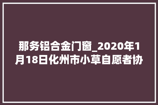 那务铝合金门窗_2020年1月18日化州市小草自愿者协会那务分会揭牌挂牌典礼