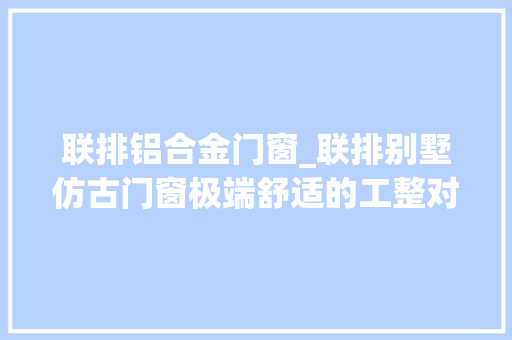 联排铝合金门窗_联排别墅仿古门窗极端舒适的工整对称美冠墅阳光