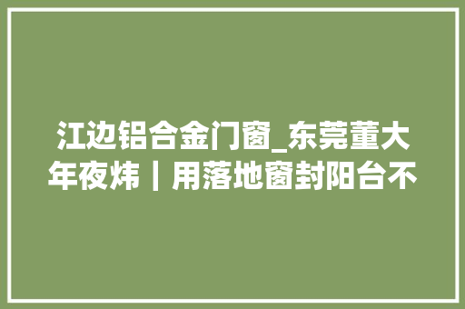 江边铝合金门窗_东莞董大年夜炜｜用落地窗封阳台不仅仅只是美