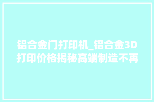 铝合金门打印机_铝合金3D打印价格揭秘高端制造不再遥弗成及
