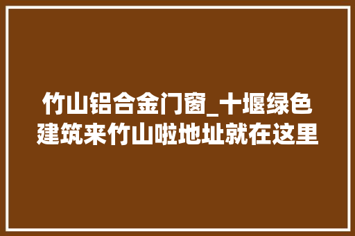 竹山铝合金门窗_十堰绿色建筑来竹山啦地址就在这里