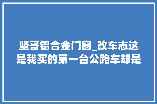 坚哥铝合金门窗_改车志这是我买的第一台公路车却是不务正业的GRAVEL